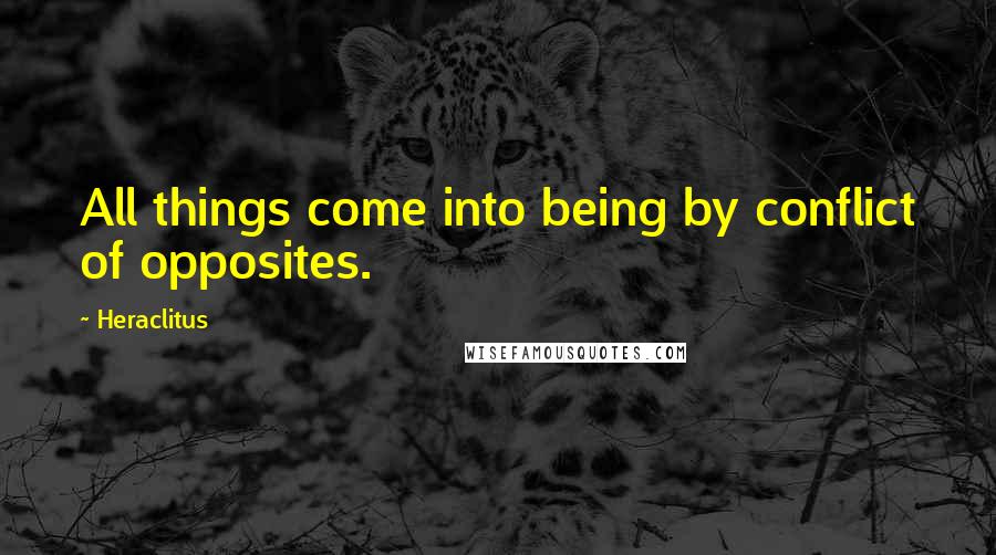 Heraclitus Quotes: All things come into being by conflict of opposites.