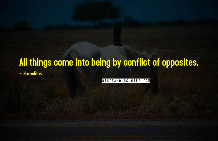 Heraclitus Quotes: All things come into being by conflict of opposites.