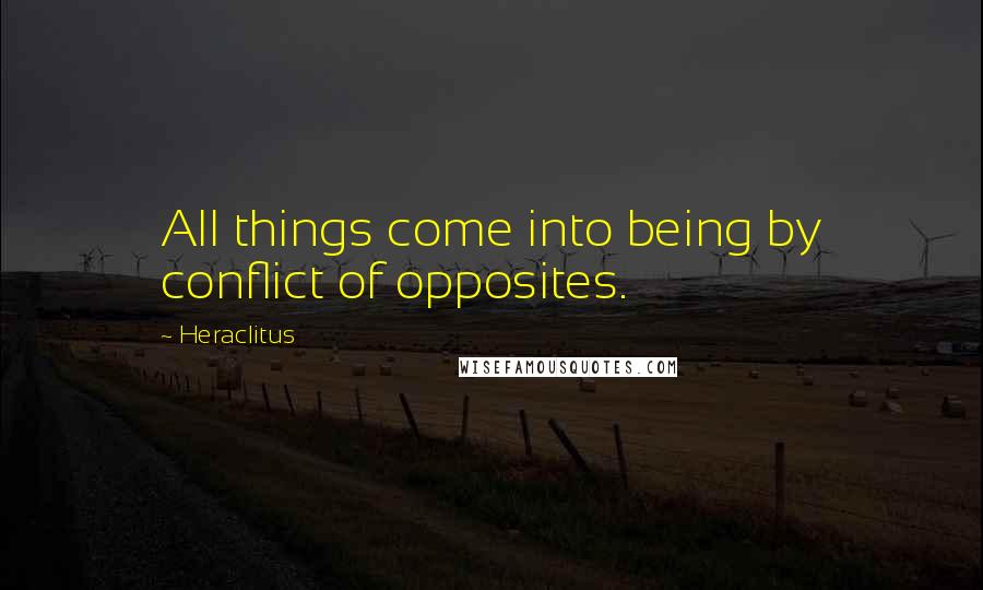 Heraclitus Quotes: All things come into being by conflict of opposites.