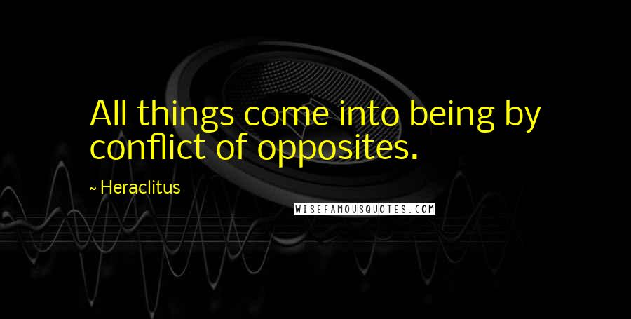 Heraclitus Quotes: All things come into being by conflict of opposites.