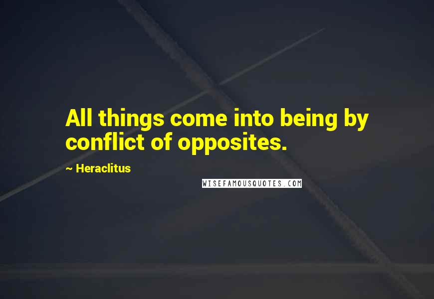 Heraclitus Quotes: All things come into being by conflict of opposites.