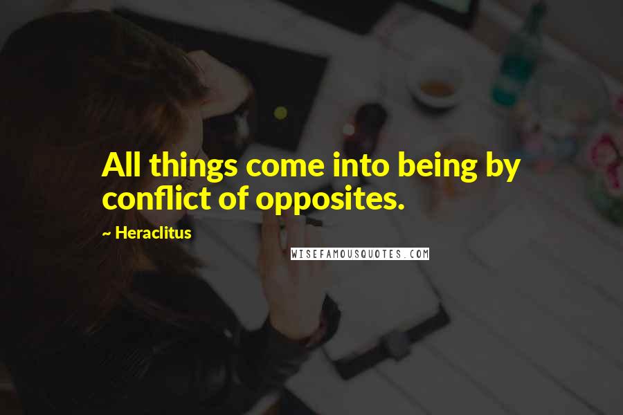 Heraclitus Quotes: All things come into being by conflict of opposites.