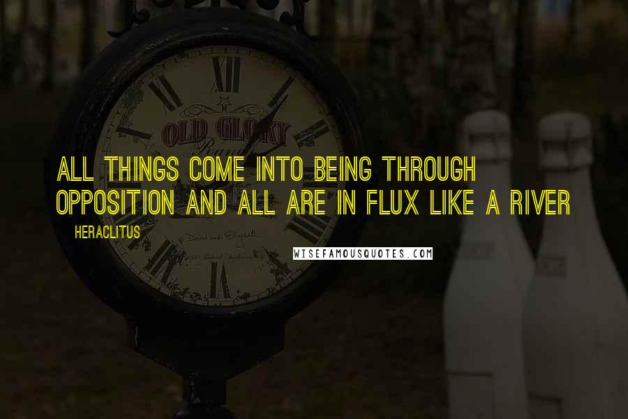 Heraclitus Quotes: All things come into being through opposition and all are in flux like a river