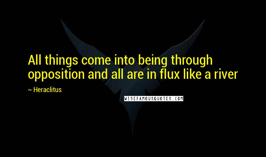 Heraclitus Quotes: All things come into being through opposition and all are in flux like a river