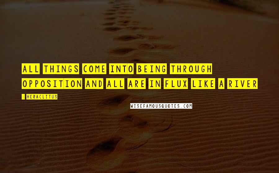 Heraclitus Quotes: All things come into being through opposition and all are in flux like a river