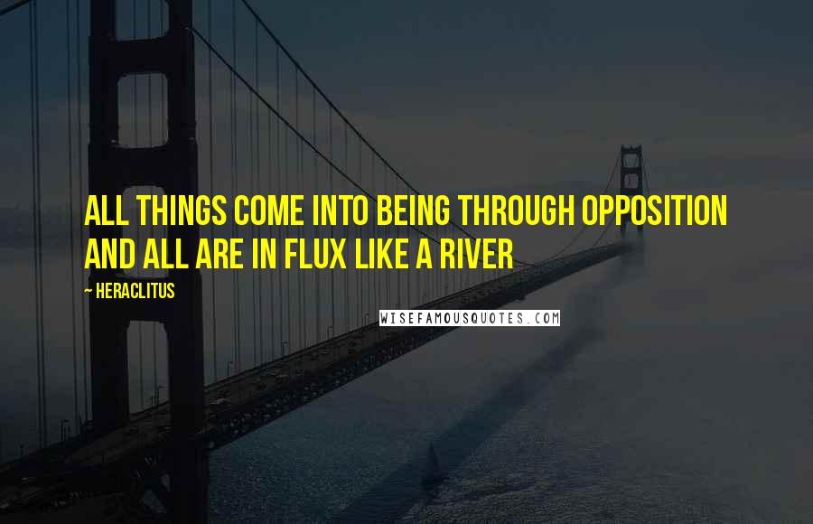 Heraclitus Quotes: All things come into being through opposition and all are in flux like a river