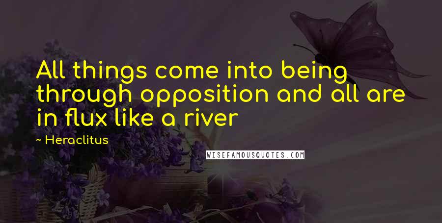 Heraclitus Quotes: All things come into being through opposition and all are in flux like a river