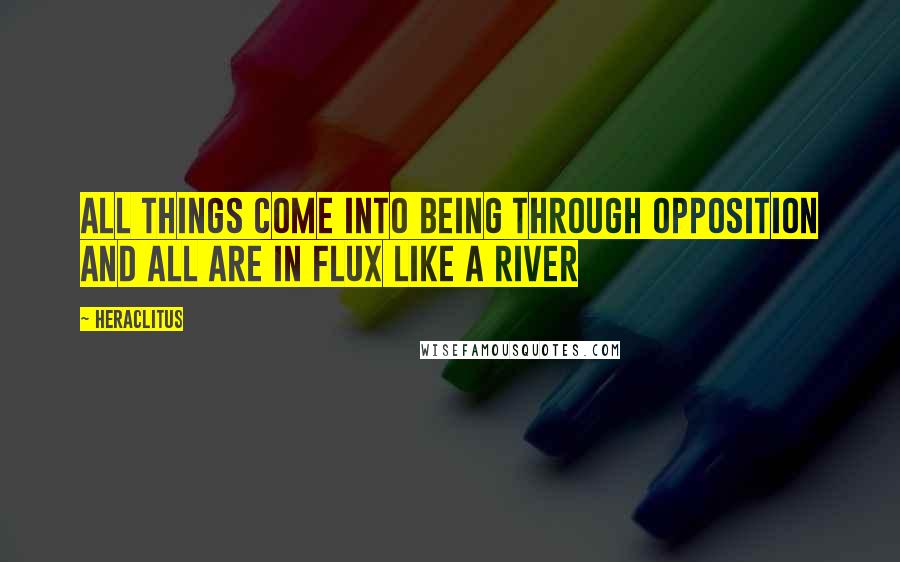 Heraclitus Quotes: All things come into being through opposition and all are in flux like a river