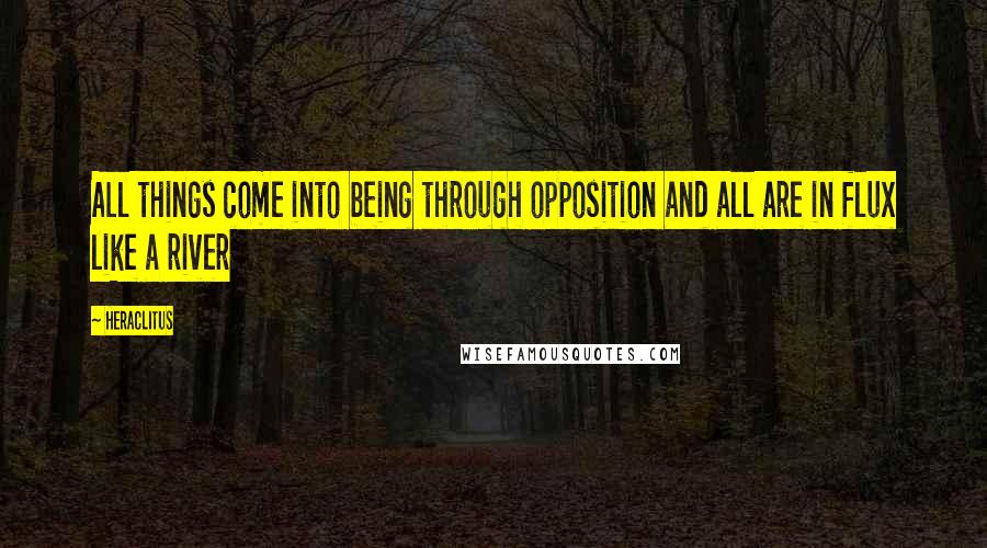 Heraclitus Quotes: All things come into being through opposition and all are in flux like a river