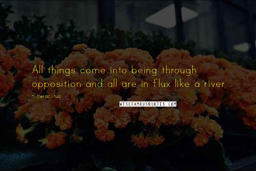 Heraclitus Quotes: All things come into being through opposition and all are in flux like a river