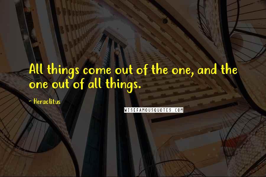 Heraclitus Quotes: All things come out of the one, and the one out of all things.