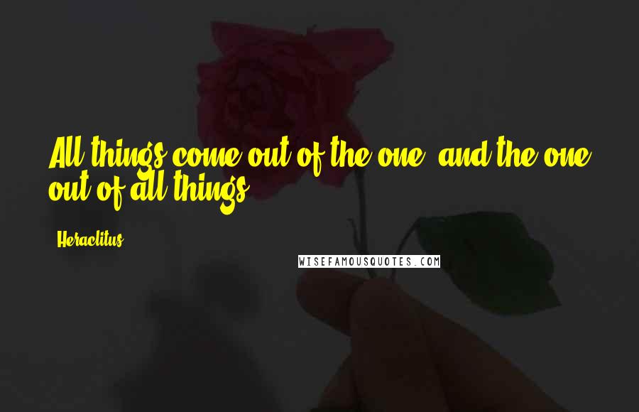 Heraclitus Quotes: All things come out of the one, and the one out of all things.