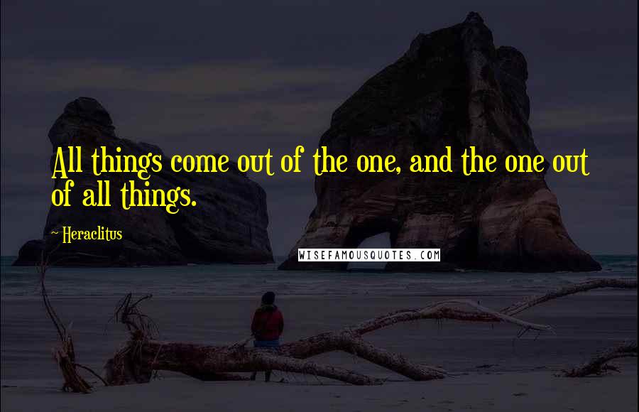 Heraclitus Quotes: All things come out of the one, and the one out of all things.