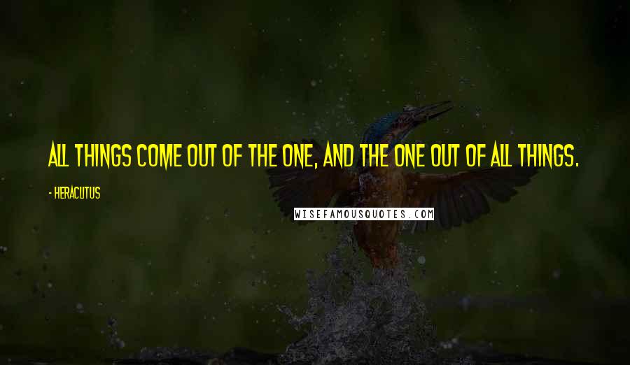 Heraclitus Quotes: All things come out of the one, and the one out of all things.