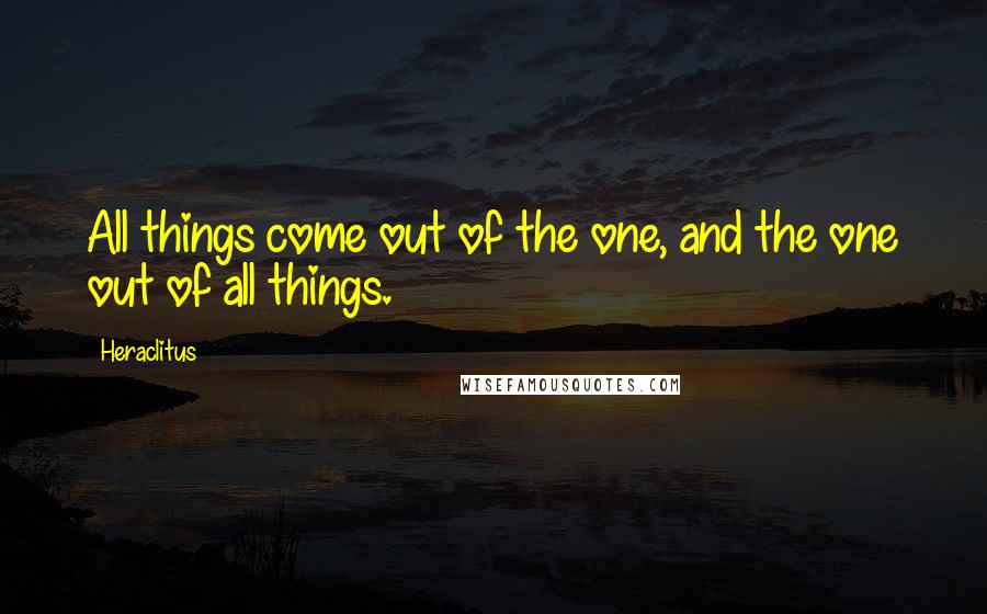 Heraclitus Quotes: All things come out of the one, and the one out of all things.