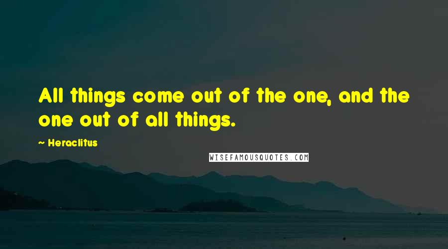 Heraclitus Quotes: All things come out of the one, and the one out of all things.