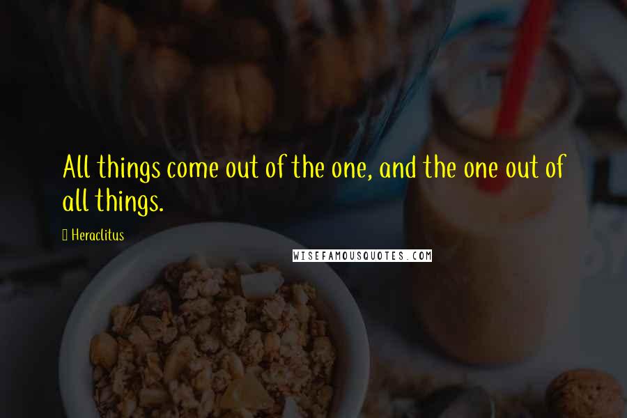 Heraclitus Quotes: All things come out of the one, and the one out of all things.