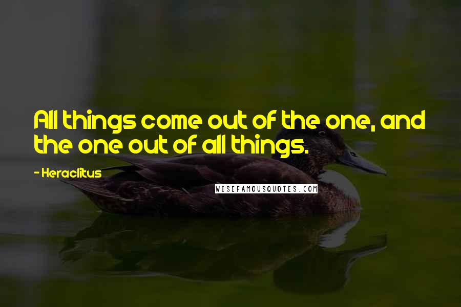 Heraclitus Quotes: All things come out of the one, and the one out of all things.