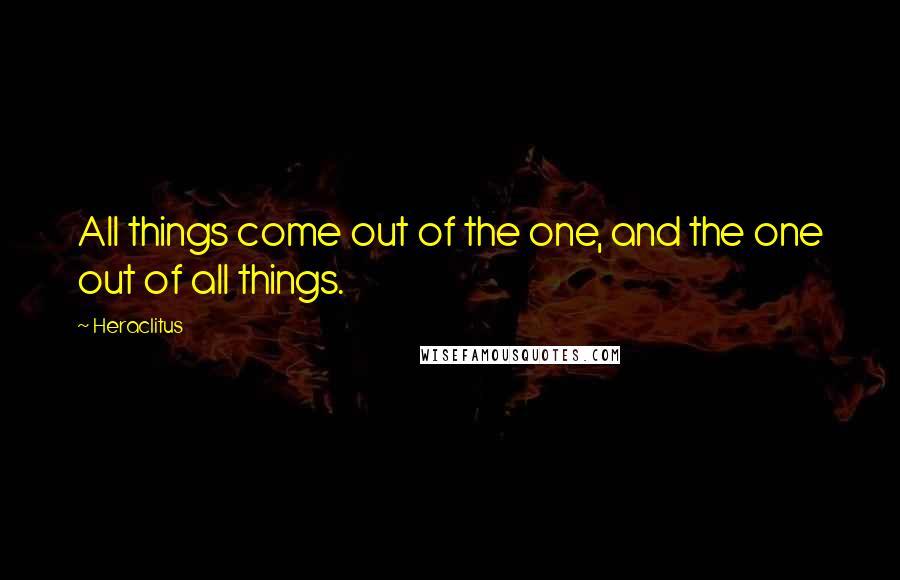 Heraclitus Quotes: All things come out of the one, and the one out of all things.