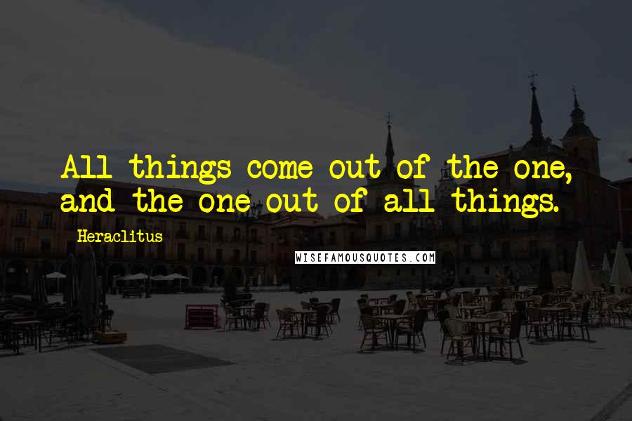 Heraclitus Quotes: All things come out of the one, and the one out of all things.