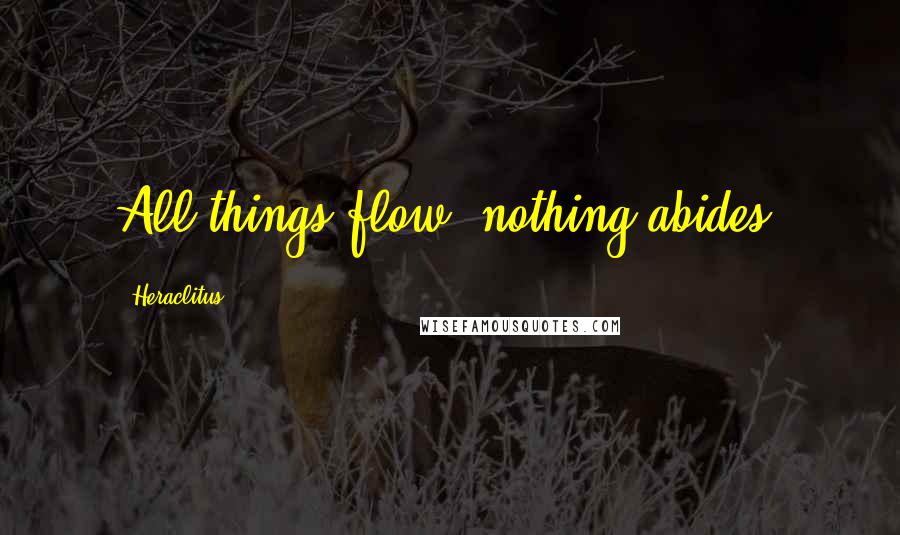 Heraclitus Quotes: All things flow, nothing abides.