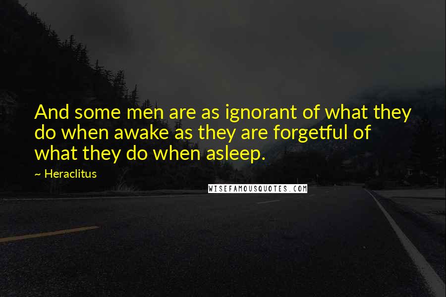 Heraclitus Quotes: And some men are as ignorant of what they do when awake as they are forgetful of what they do when asleep.