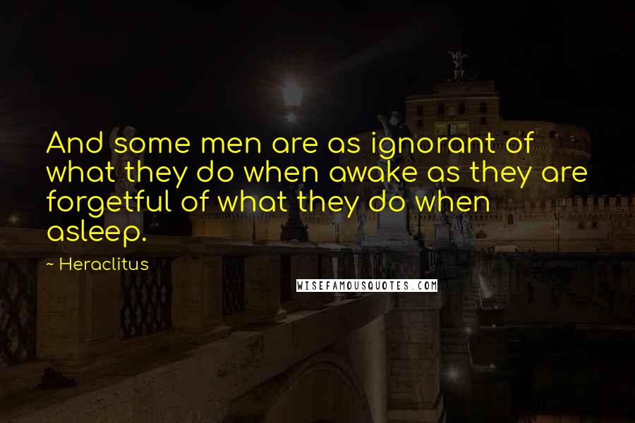 Heraclitus Quotes: And some men are as ignorant of what they do when awake as they are forgetful of what they do when asleep.