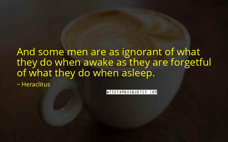 Heraclitus Quotes: And some men are as ignorant of what they do when awake as they are forgetful of what they do when asleep.