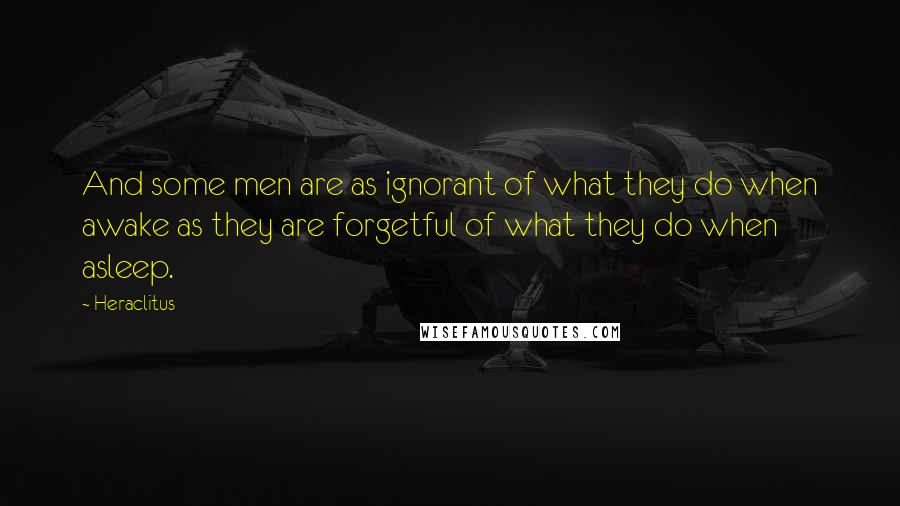 Heraclitus Quotes: And some men are as ignorant of what they do when awake as they are forgetful of what they do when asleep.