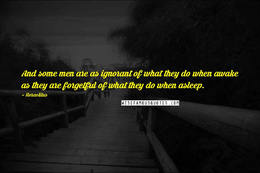 Heraclitus Quotes: And some men are as ignorant of what they do when awake as they are forgetful of what they do when asleep.