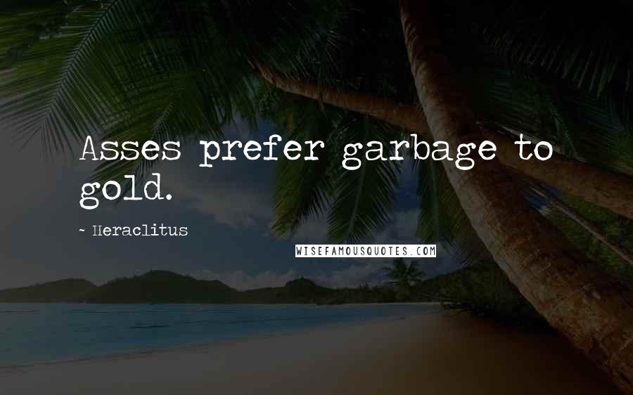 Heraclitus Quotes: Asses prefer garbage to gold.