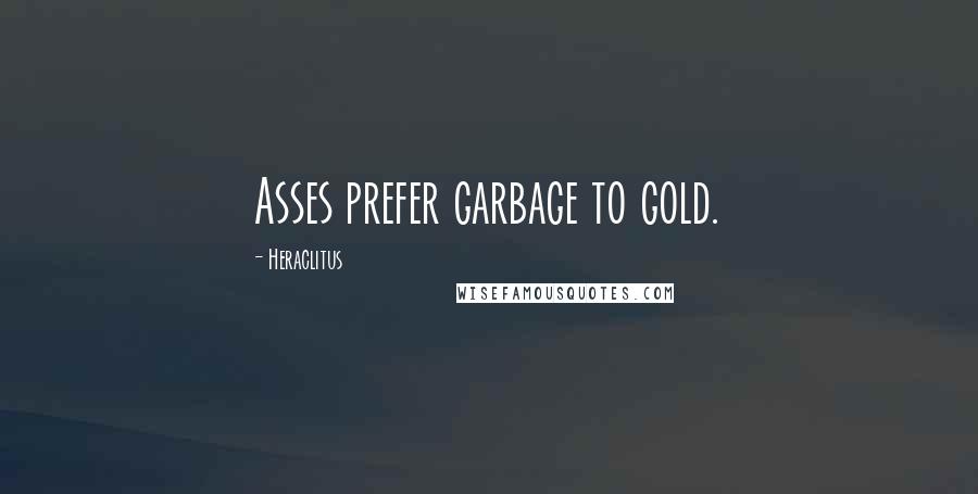 Heraclitus Quotes: Asses prefer garbage to gold.