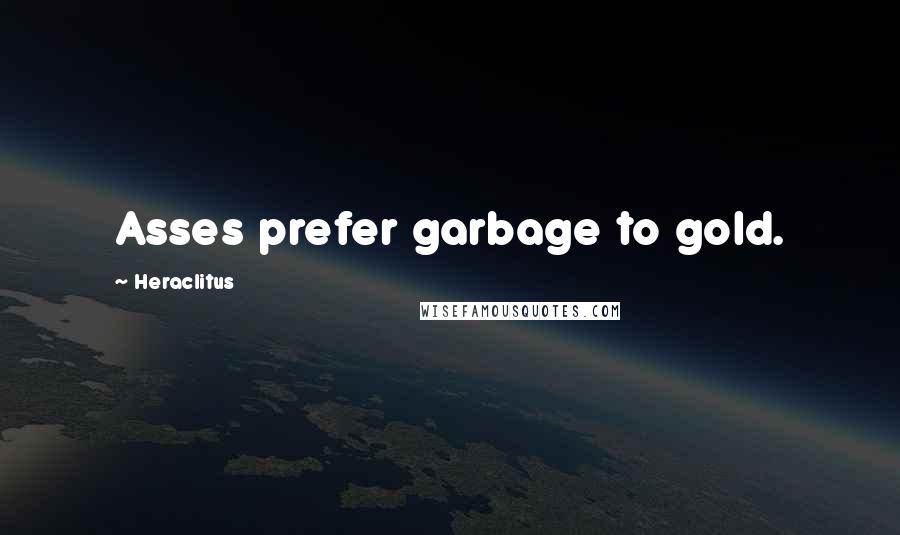 Heraclitus Quotes: Asses prefer garbage to gold.
