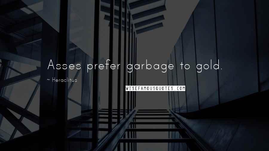 Heraclitus Quotes: Asses prefer garbage to gold.