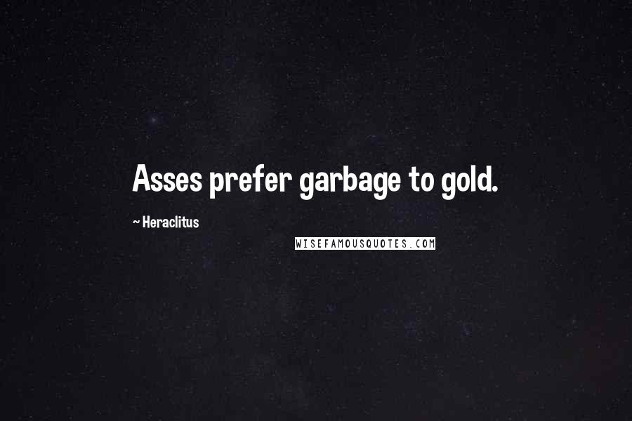 Heraclitus Quotes: Asses prefer garbage to gold.