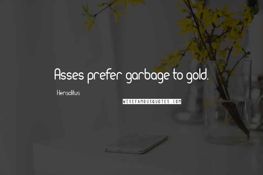 Heraclitus Quotes: Asses prefer garbage to gold.
