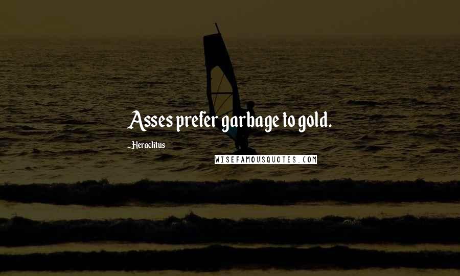 Heraclitus Quotes: Asses prefer garbage to gold.