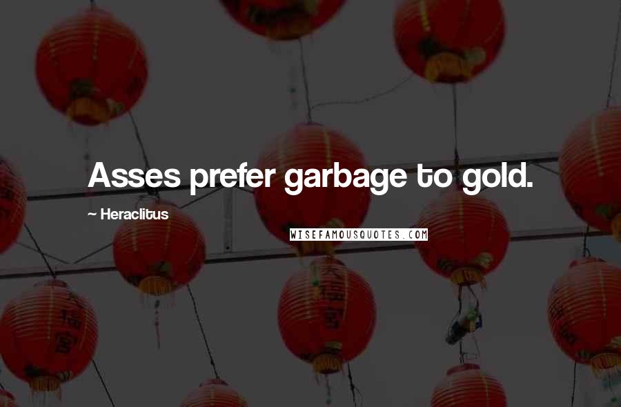 Heraclitus Quotes: Asses prefer garbage to gold.