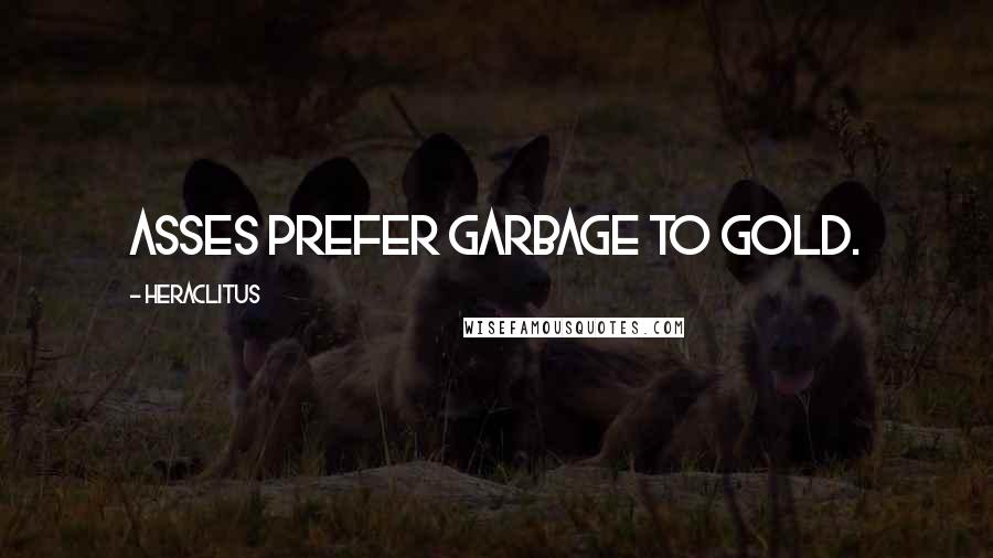 Heraclitus Quotes: Asses prefer garbage to gold.