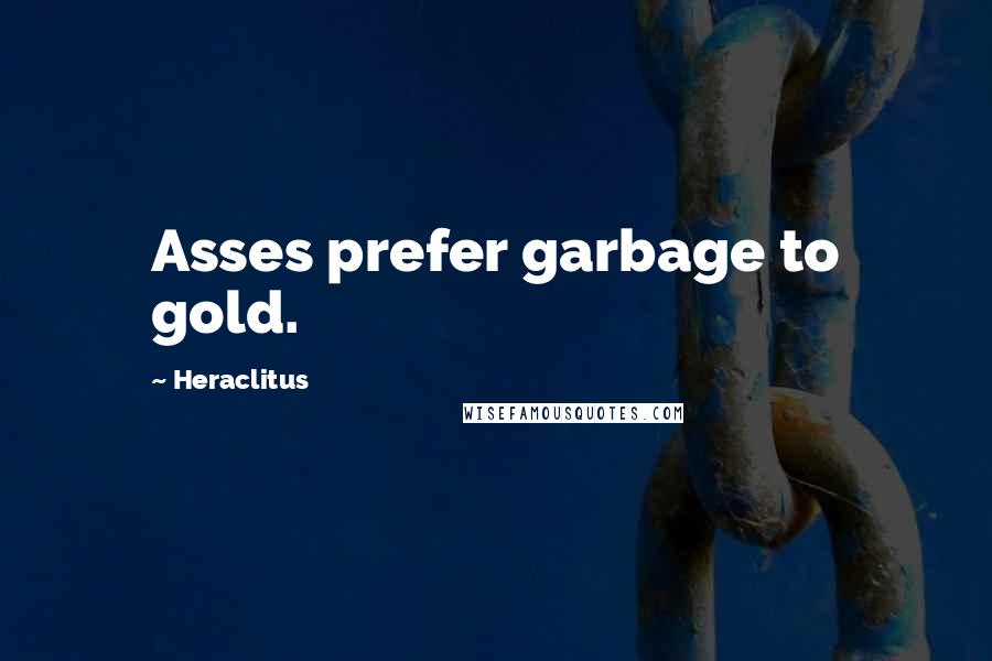 Heraclitus Quotes: Asses prefer garbage to gold.