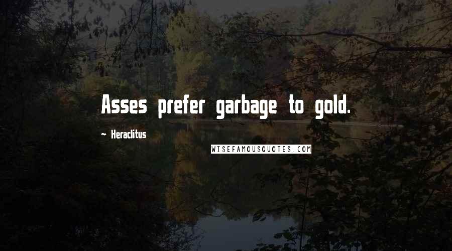 Heraclitus Quotes: Asses prefer garbage to gold.
