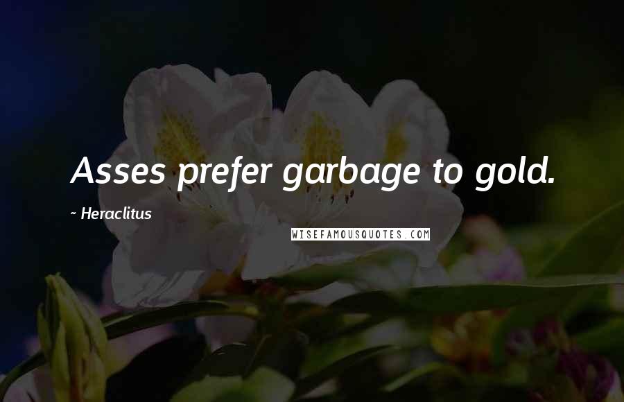 Heraclitus Quotes: Asses prefer garbage to gold.