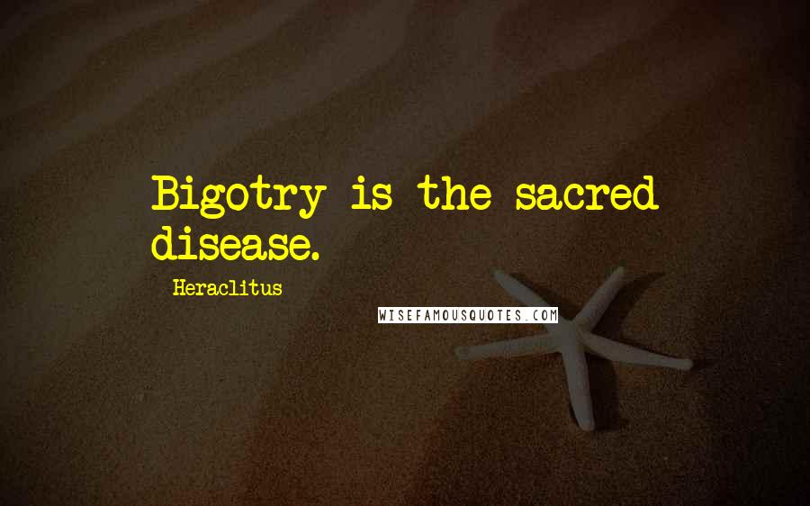 Heraclitus Quotes: Bigotry is the sacred disease.