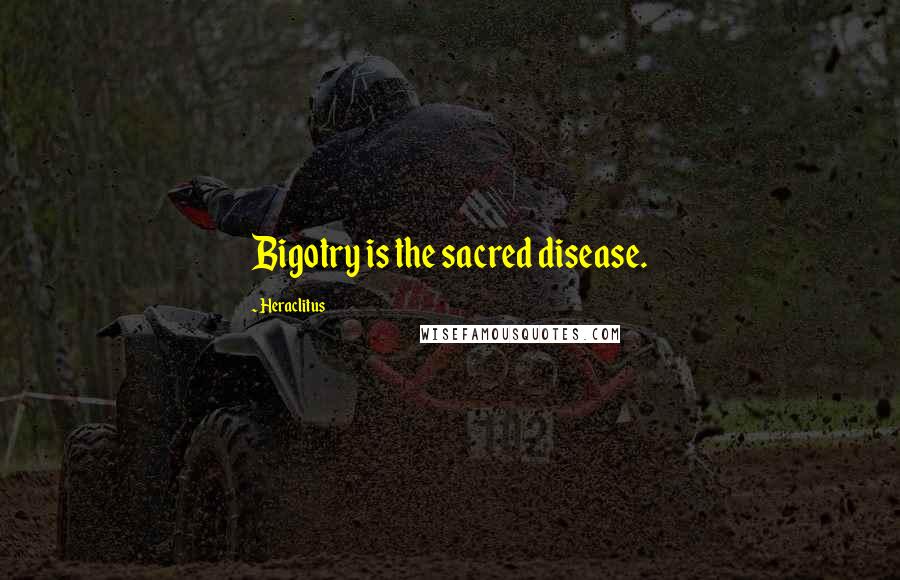 Heraclitus Quotes: Bigotry is the sacred disease.