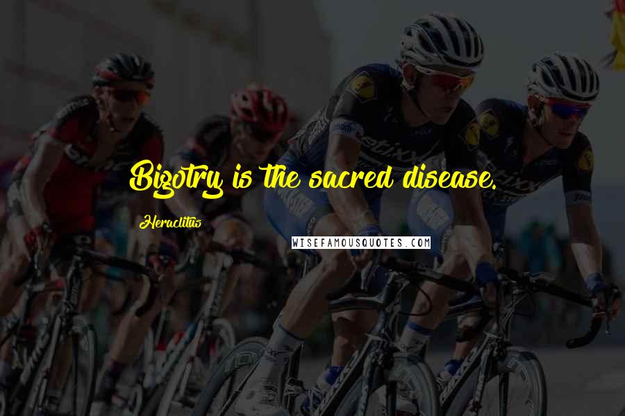 Heraclitus Quotes: Bigotry is the sacred disease.
