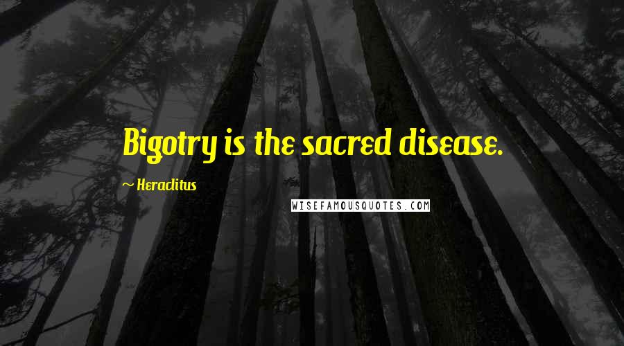 Heraclitus Quotes: Bigotry is the sacred disease.