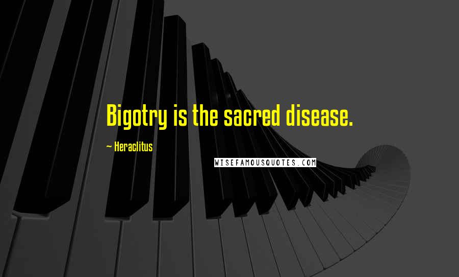 Heraclitus Quotes: Bigotry is the sacred disease.