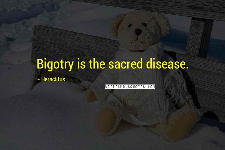 Heraclitus Quotes: Bigotry is the sacred disease.