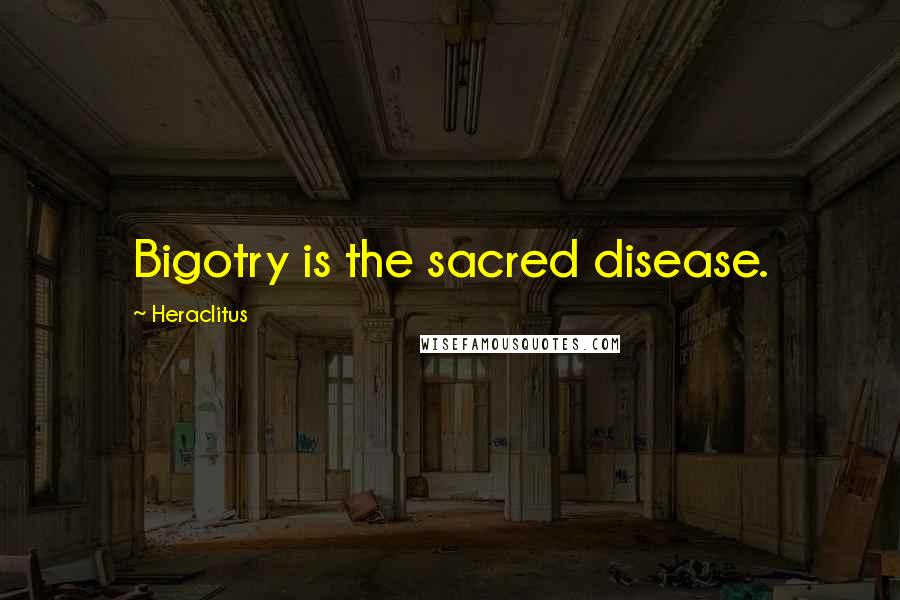 Heraclitus Quotes: Bigotry is the sacred disease.