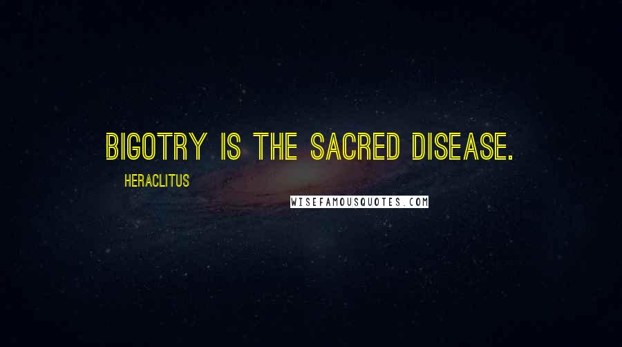 Heraclitus Quotes: Bigotry is the sacred disease.